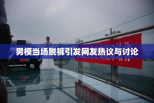 男模当场脱裤引发网友热议与讨论