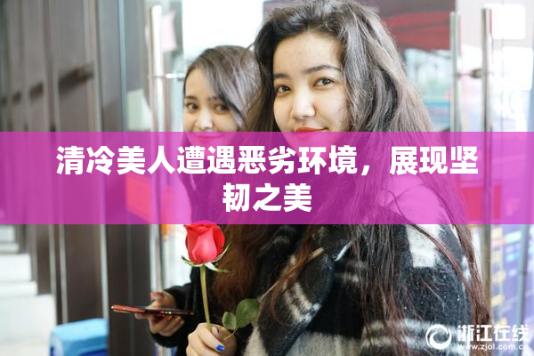 清冷美人遭遇恶劣环境，展现坚韧之美