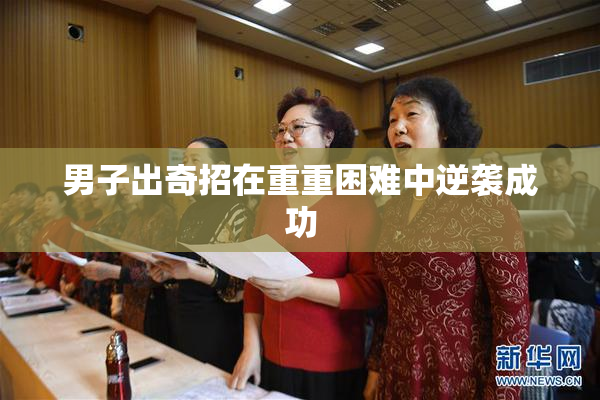 男子出奇招在重重困难中逆袭成功