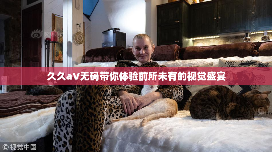 久久aV无码带你体验前所未有的视觉盛宴