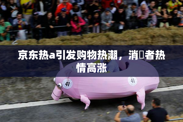京东热a引发购物热潮，消費者热情高涨