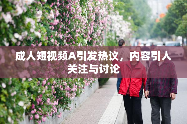 成人短视频A引发热议，内容引人关注与讨论