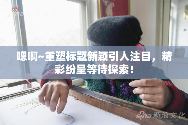嗯啊~重塑标题新颖引人注目，精彩纷呈等待探索！