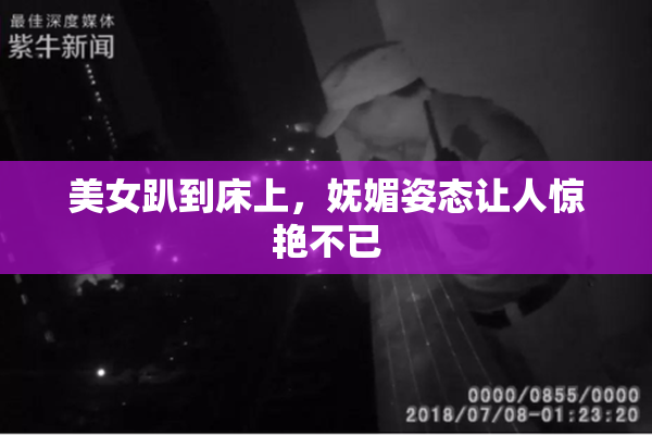 美女趴到床上，妩媚姿态让人惊艳不已
