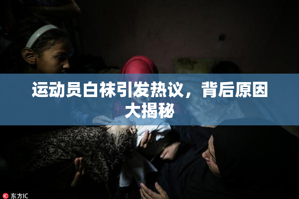 运动员白袜引发热议，背后原因大揭秘