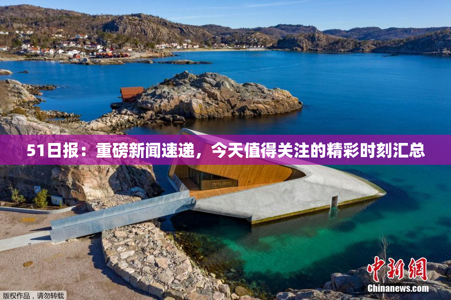 51日报：重磅新闻速递，今天值得关注的精彩时刻汇总