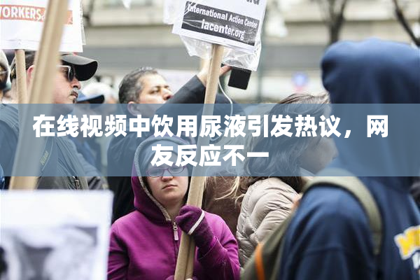 在线视频中饮用尿液引发热议，网友反应不一