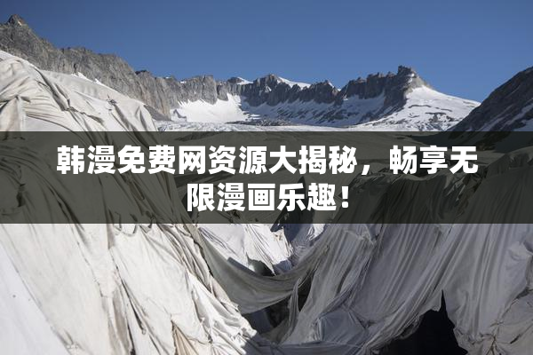 韩漫免费网资源大揭秘，畅享无限漫画乐趣！