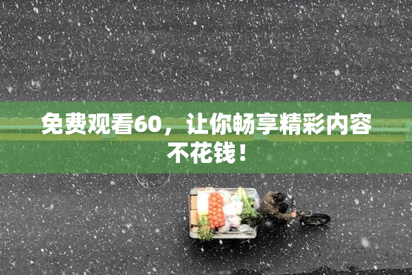 免费观看60，让你畅享精彩内容不花钱！