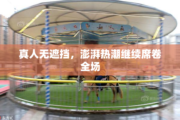 真人无遮挡，澎湃热潮继续席卷全场