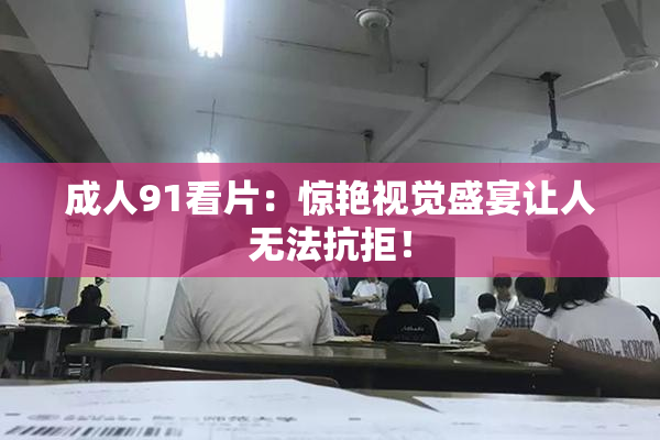 成人91看片：惊艳视觉盛宴让人无法抗拒！