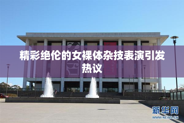 精彩绝伦的女裸体杂技表演引发热议