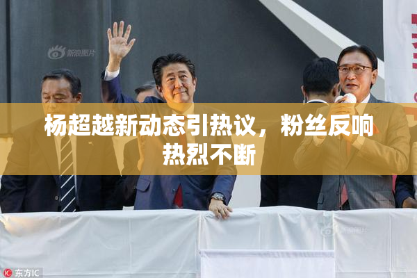 杨超越新动态引热议，粉丝反响热烈不断