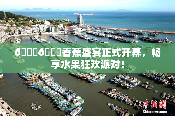 🔞🔞香蕉盛宴正式开幕，畅享水果狂欢派对！