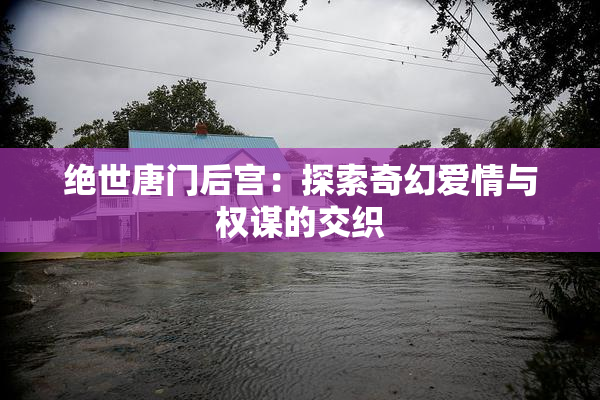 绝世唐门后宫：探索奇幻爱情与权谋的交织