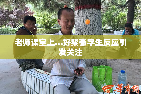 老师课堂上…好紧张学生反应引发关注