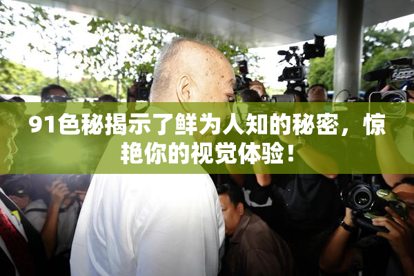 91色秘揭示了鲜为人知的秘密，惊艳你的视觉体验！