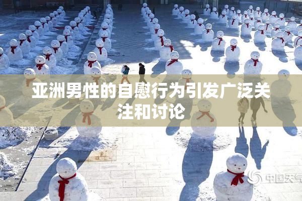 亚洲男性的自慰行为引发广泛关注和讨论