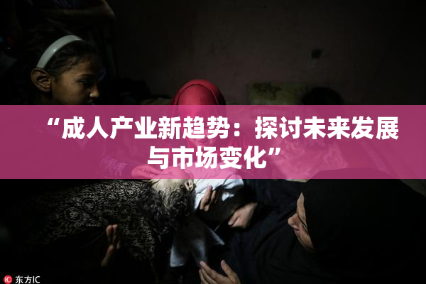 “成人产业新趋势：探讨未来发展与市场变化”