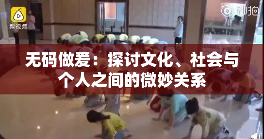 无码做爰：探讨文化、社会与个人之间的微妙关系