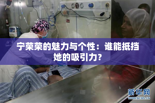 宁荣荣的魅力与个性：谁能抵挡她的吸引力？