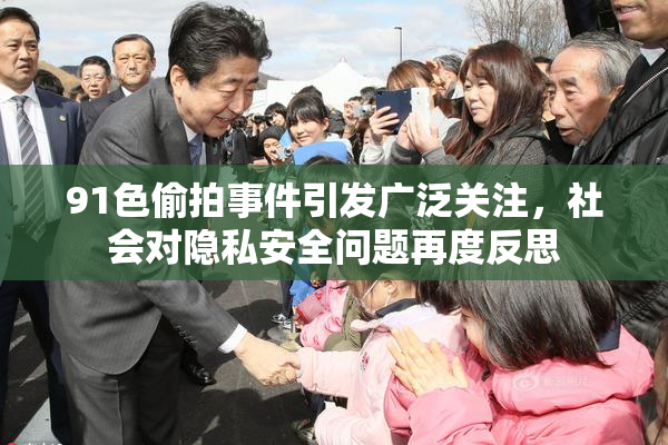 91色偷拍事件引发广泛关注，社会对隐私安全问题再度反思