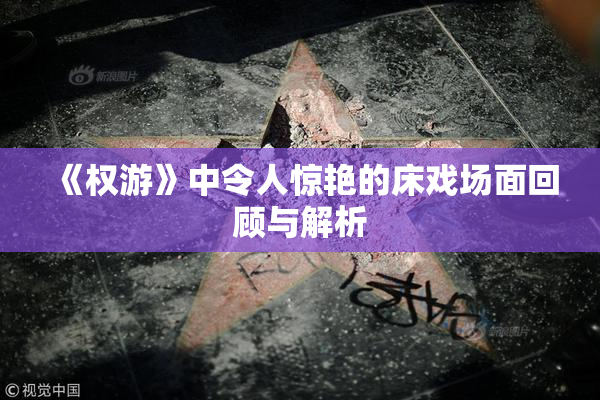 《权游》中令人惊艳的床戏场面回顾与解析