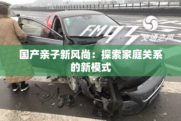 国产亲子新风尚：探索家庭关系的新模式
