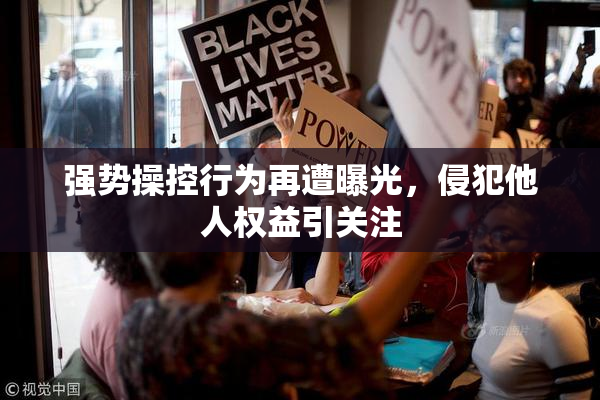 强势操控行为再遭曝光，侵犯他人权益引关注