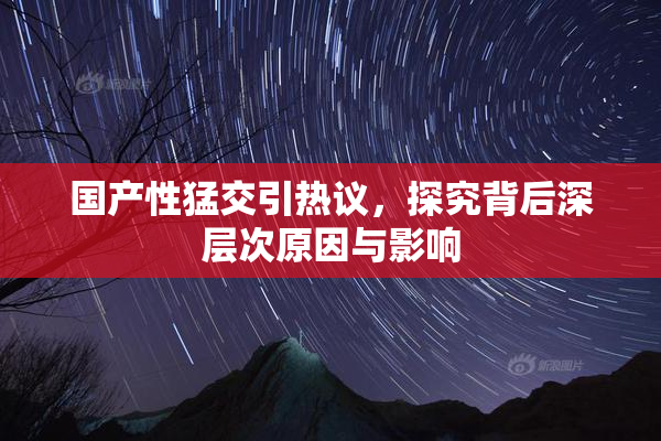 国产性猛交引热议，探究背后深层次原因与影响