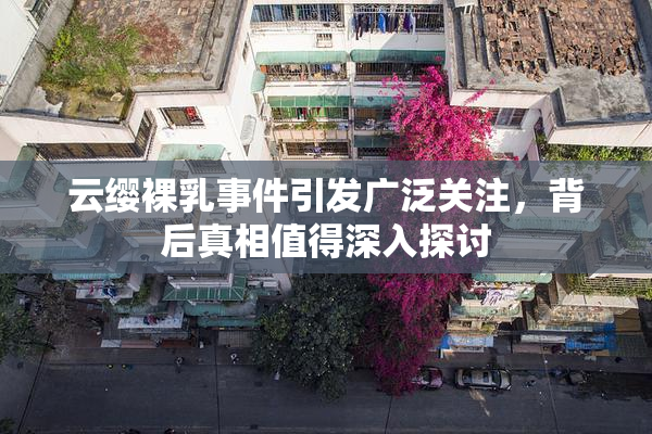 云缨裸乳事件引发广泛关注，背后真相值得深入探讨