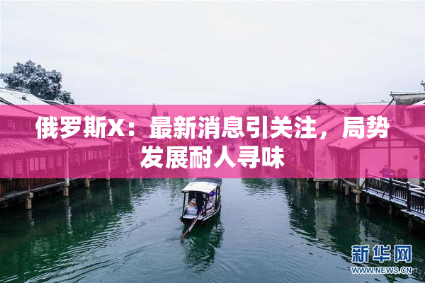 俄罗斯X：最新消息引关注，局势发展耐人寻味