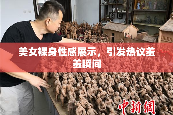 美女裸身性感展示，引发热议羞羞瞬间