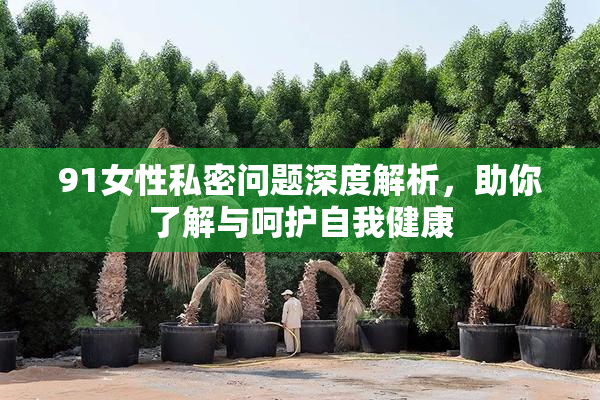 91女性私密问题深度解析，助你了解与呵护自我健康