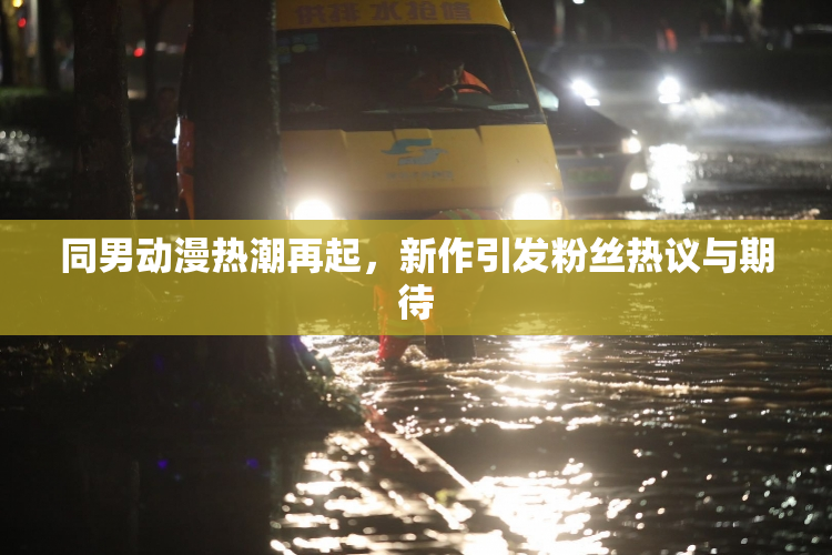 同男动漫热潮再起，新作引发粉丝热议与期待