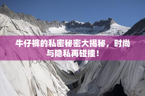 牛仔裤的私密秘密大揭秘，时尚与隐私再碰撞！