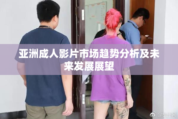 亚洲成人影片市场趋势分析及未来发展展望