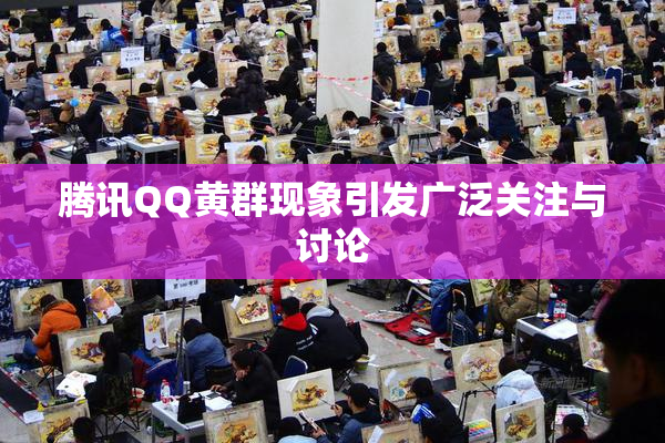 腾讯QQ黄群现象引发广泛关注与讨论