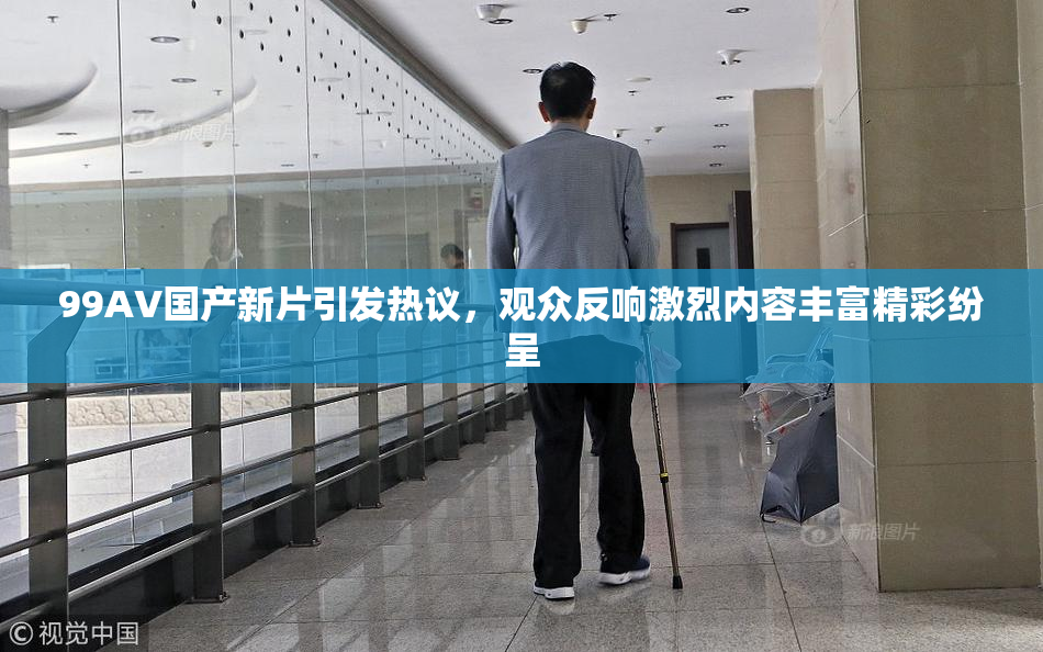 99AV国产新片引发热议，观众反响激烈内容丰富精彩纷呈
