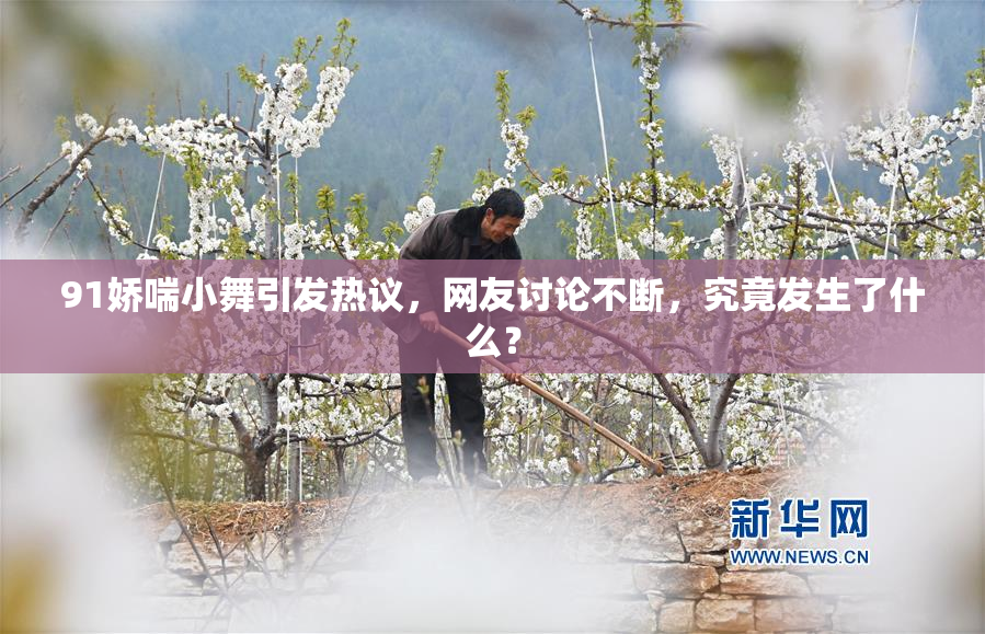 91娇喘小舞引发热议，网友讨论不断，究竟发生了什么？
