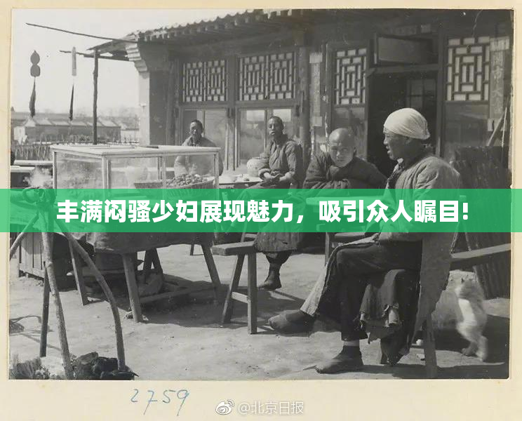 丰满闷骚少妇展现魅力，吸引众人瞩目!