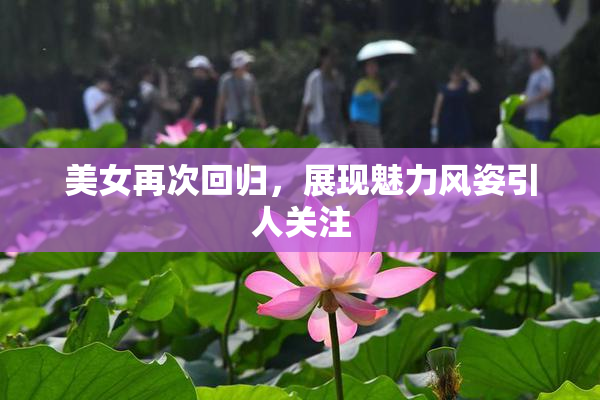 美女再次回归，展现魅力风姿引人关注