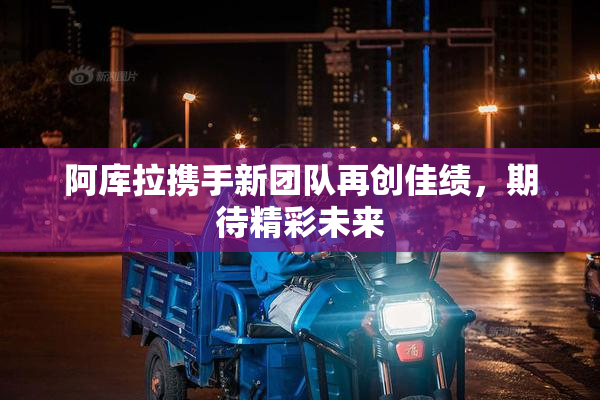 阿库拉携手新团队再创佳绩，期待精彩未来
