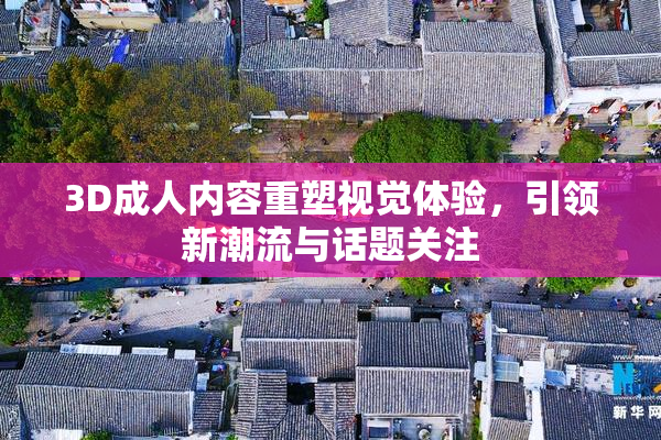 3D成人内容重塑视觉体验，引领新潮流与话题关注