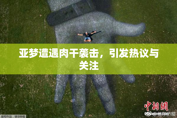 亚梦遭遇肉干袭击，引发热议与关注