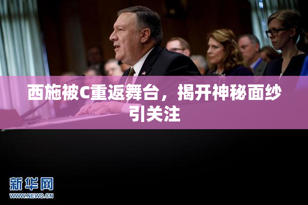 西施被C重返舞台，揭开神秘面纱引关注