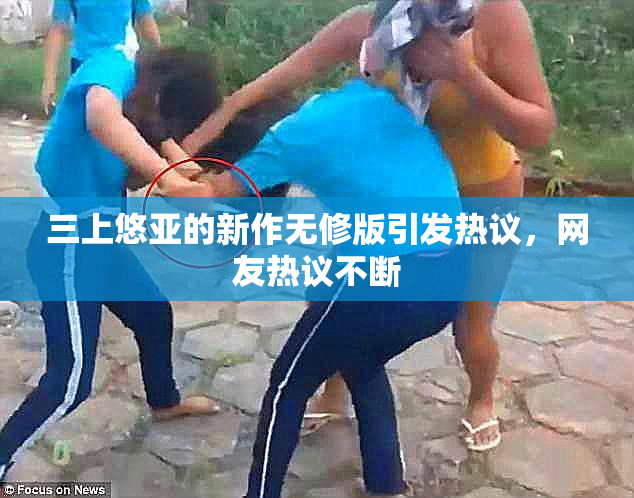三上悠亚的新作无修版引发热议，网友热议不断