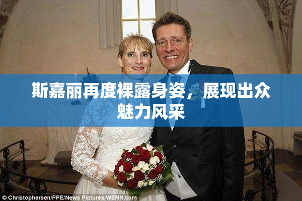 斯嘉丽再度裸露身姿，展现出众魅力风采