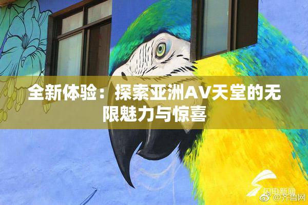 全新体验：探索亚洲AV天堂的无限魅力与惊喜