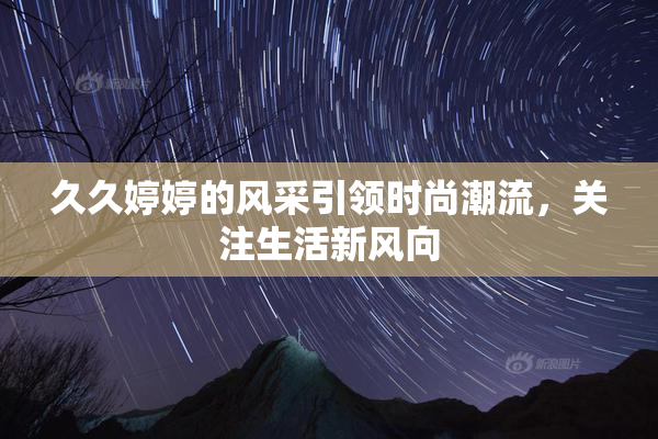 久久婷婷的风采引领时尚潮流，关注生活新风向